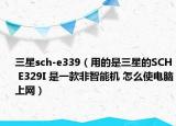 三星sch-e339（用的是三星的SCH E329I 是一款非智能机 怎么使电脑上网）