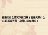 雾霾天什么情况下戴口罩（雾霾天戴什么口罩,雾霾天戴一次性口罩有用吗）