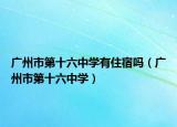 广州市第十六中学有住宿吗（广州市第十六中学）