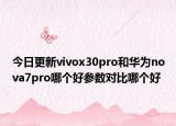 今日更新vivox30pro和华为nova7pro哪个好参数对比哪个好