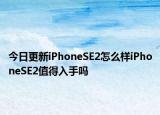 今日更新iPhoneSE2怎么样iPhoneSE2值得入手吗