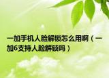 一加手机人脸解锁怎么用啊（一加6支持人脸解锁吗）
