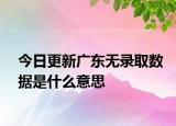 今日更新广东无录取数据是什么意思