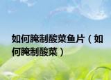 如何腌制酸菜鱼片（如何腌制酸菜）