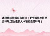 冰箱异味放纸巾有用吗（卫生纸放冰箱里去味吗,卫生纸放入冰箱能去异味吗）