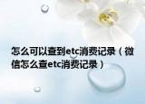 怎么可以查到etc消费记录（微信怎么查etc消费记录）
