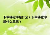 下单转化率是什么（下单转化率是什么意思）