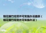 烟花爆竹经营许可实施办法最新（烟花爆竹经营许可实施办法）