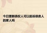 今日更新债权人可以起诉债务人的家人吗