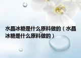 水晶冰糖是什么原料做的（水晶冰糖是什么原料做的）