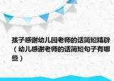 孩子感谢幼儿园老师的话简短精辟（幼儿感谢老师的话简短句子有哪些）