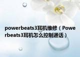 powerbeats3耳机维修（Powerbeats3耳机怎么控制通话）