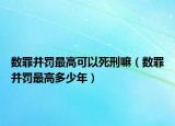 数罪并罚最高可以死刑嘛（数罪并罚最高多少年）