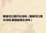 眼镜可以用开水洗吗（眼镜可以用水洗吗,眼镜能用水洗吗）