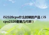 i52320cpu什么时候的产品（i5cpu2320是第几代啊）