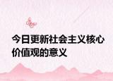 今日更新社会主义核心价值观的意义