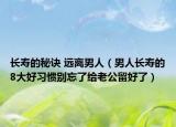 长寿的秘诀 远离男人（男人长寿的8大好习惯别忘了给老公留好了）