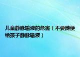 儿童静脉输液的危害（不要随便给孩子静脉输液）
