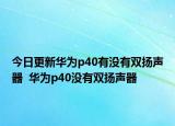 今日更新华为p40有没有双扬声器  华为p40没有双扬声器