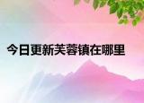 今日更新芙蓉镇在哪里