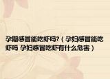 孕期感冒能吃虾吗?（孕妇感冒能吃虾吗 孕妇感冒吃虾有什么危害）