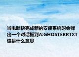 当电脑快完成新的安装系统时会弹出一个对话框到A:GHOSTERRTXT这是什么意思