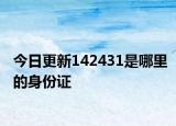 今日更新142431是哪里的身份证