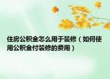 住房公积金怎么用于装修（如何使用公积金付装修的费用）