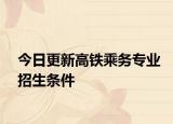 今日更新高铁乘务专业招生条件
