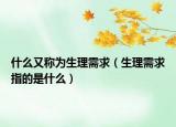什么又称为生理需求（生理需求指的是什么）