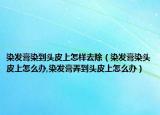 染发膏染到头皮上怎样去除（染发膏染头皮上怎么办,染发膏弄到头皮上怎么办）