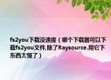 fs2you下载没速度（哪个下载器可以下载fs2you文件,除了Raysource.用它下东西太慢了）