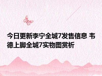 今日更新李宁全城7发售信息 韦德上脚全城7实物图赏析