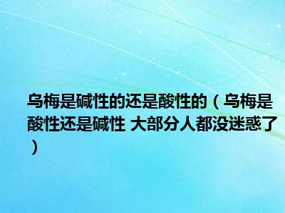 乌梅是碱性的还是酸性的（乌梅是酸性还是碱性 大部分人都没迷惑了）