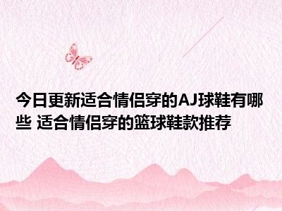 今日更新适合情侣穿的AJ球鞋有哪些 适合情侣穿的篮球鞋款推荐