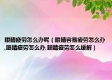 眼睛疲劳怎么办呢（眼睛容易疲劳怎么办,眼睛疲劳怎么办,眼睛疲劳怎么缓解）