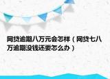 网贷逾期八万元会怎样（网贷七八万逾期没钱还要怎么办）
