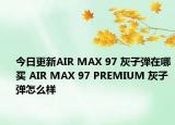 今日更新AIR MAX 97 灰子弹在哪买 AIR MAX 97 PREMIUM 灰子弹怎么样