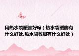 用热水袋暖脚好吗（热水袋暖脚有什么好处,热水袋敷脚有什么好处）