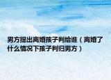 男方提出离婚孩子判给谁（离婚了什么情况下孩子判归男方）