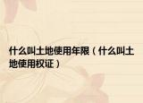 什么叫土地使用年限（什么叫土地使用权证）