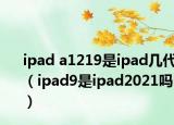 ipad a1219是ipad几代（ipad9是ipad2021吗）