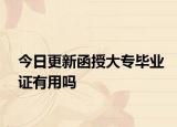 今日更新函授大专毕业证有用吗