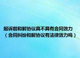 起诉前和解协议具不具有合同效力（合同纠纷和解协议有法律效力吗）