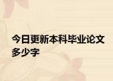 今日更新本科毕业论文多少字