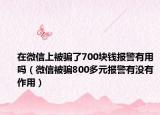在微信上被骗了700块钱报警有用吗（微信被骗800多元报警有没有作用）
