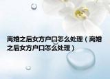 离婚之后女方户口怎么处理（离婚之后女方户口怎么处理）