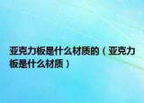 亚克力板是什么材质的（亚克力板是什么材质）