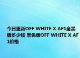 今日更新OFF WHITE X AF1全黑版多少钱 黑色版OFF WHITE X AF1价格