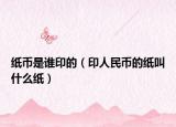 纸币是谁印的（印人民币的纸叫什么纸）
